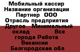 Мобильный кассир › Название организации ­ Партнер, ООО › Отрасль предприятия ­ Другое › Минимальный оклад ­ 40 000 - Все города Работа » Вакансии   . Белгородская обл.